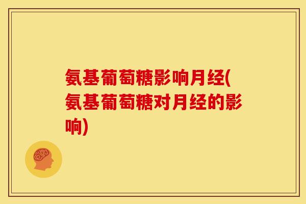 氨基葡萄糖影响月经(氨基葡萄糖对月经的影响)