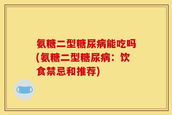 氨糖二型糖尿病能吃吗(氨糖二型糖尿病：饮食禁忌和推荐)