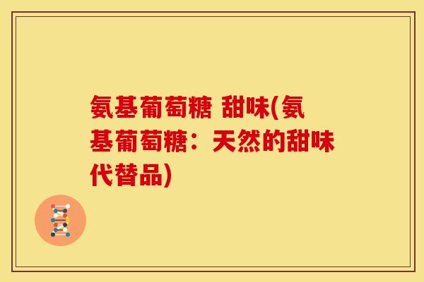 氨基葡萄糖 甜味(氨基葡萄糖：天然的甜味代替品)