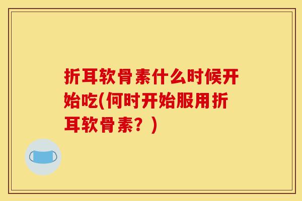 折耳软骨素什么时候开始吃(何时开始服用折耳软骨素？)