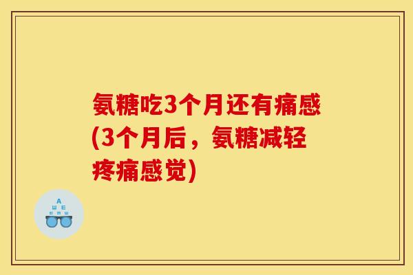 氨糖吃3个月还有痛感(3个月后，氨糖减轻疼痛感觉)