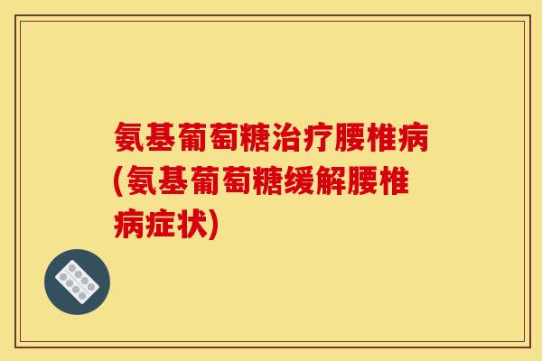 氨基葡萄糖治疗腰椎病(氨基葡萄糖缓解腰椎病症状)