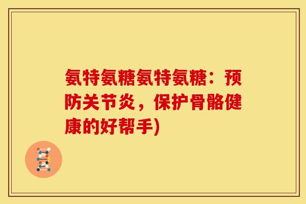 氨特氨糖氨特氨糖：预防关节炎，保护骨骼健康的好帮手)