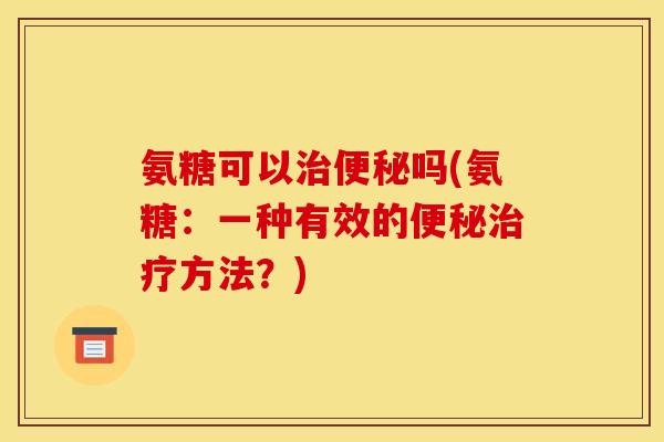 氨糖可以治便秘吗(氨糖：一种有效的便秘治疗方法？)
