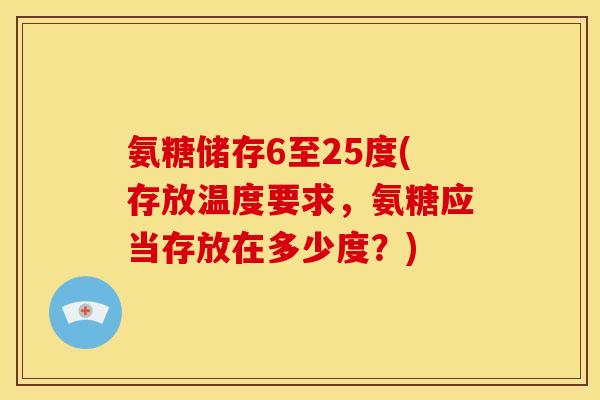 氨糖储存6至25度(存放温度要求，氨糖应当存放在多少度？)