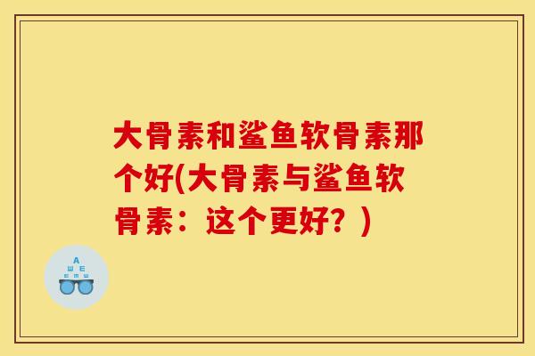 大骨素和鲨鱼软骨素那个好(大骨素与鲨鱼软骨素：这个更好？)