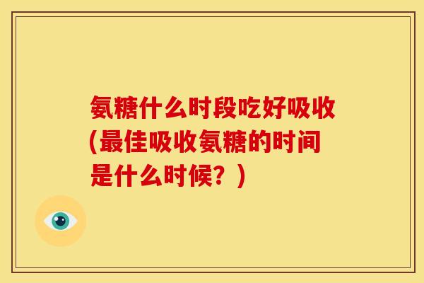 氨糖什么时段吃好吸收(最佳吸收氨糖的时间是什么时候？)
