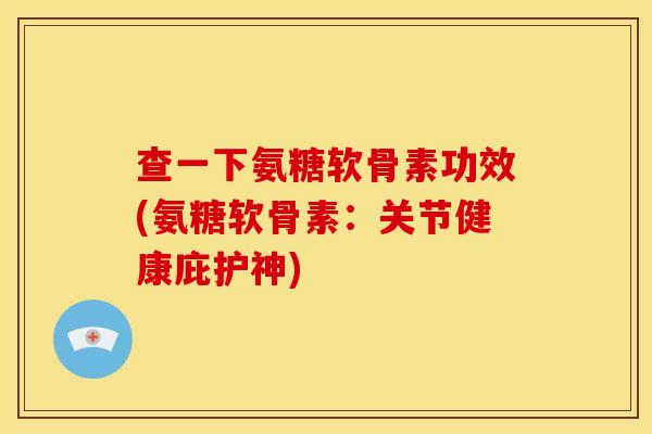 查一下氨糖软骨素功效(氨糖软骨素：关节健康庇护神)