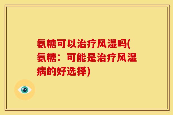 氨糖可以治疗风湿吗(氨糖：可能是治疗风湿病的好选择)