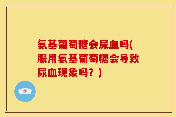 氨基葡萄糖会尿血吗(服用氨基葡萄糖会导致尿血现象吗？)