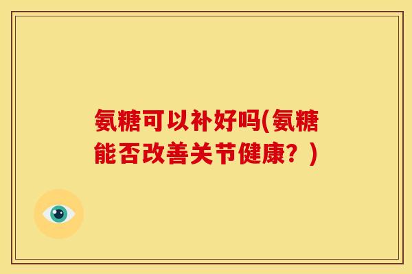 氨糖可以补好吗(氨糖能否改善关节健康？)
