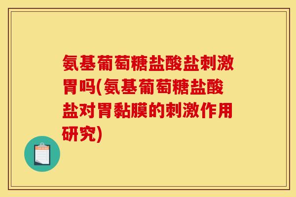 氨基葡萄糖盐酸盐刺激胃吗(氨基葡萄糖盐酸盐对胃黏膜的刺激作用研究)