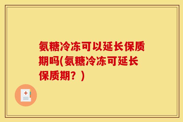 氨糖冷冻可以延长保质期吗(氨糖冷冻可延长保质期？)