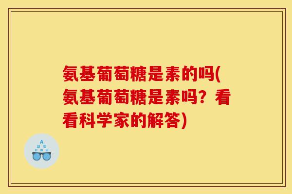 氨基葡萄糖是素的吗(氨基葡萄糖是素吗？看看科学家的解答)