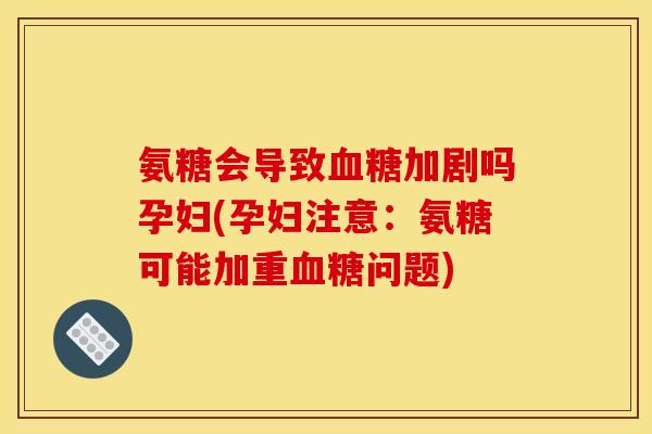 氨糖会导致血糖加剧吗孕妇(孕妇注意：氨糖可能加重血糖问题)