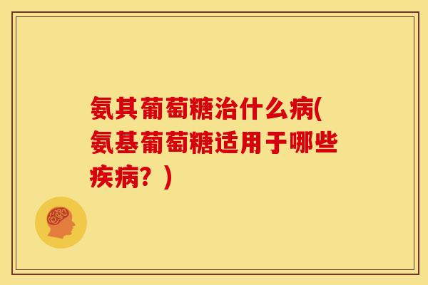 氨其葡萄糖治什么病(氨基葡萄糖适用于哪些疾病？)