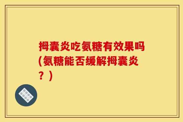 拇囊炎吃氨糖有效果吗(氨糖能否缓解拇囊炎？)