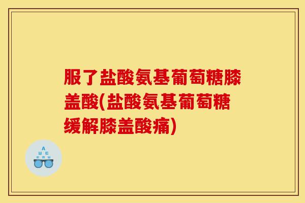 服了盐酸氨基葡萄糖膝盖酸(盐酸氨基葡萄糖缓解膝盖酸痛)