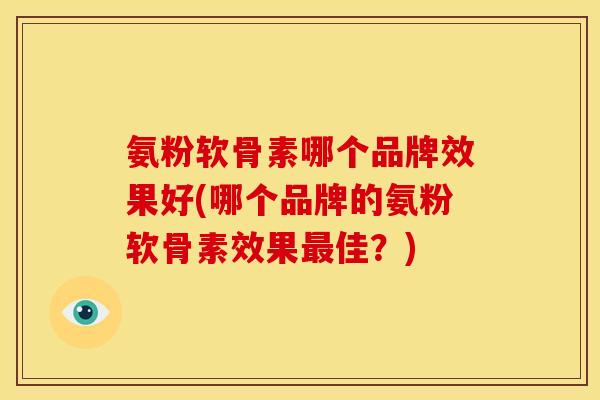 氨粉软骨素哪个品牌效果好(哪个品牌的氨粉软骨素效果最佳？)