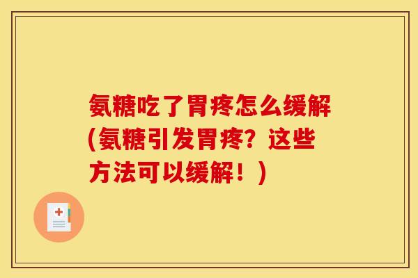 氨糖吃了胃疼怎么缓解(氨糖引发胃疼？这些方法可以缓解！)