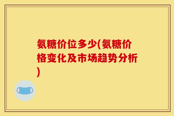 氨糖价位多少(氨糖价格变化及市场趋势分析)