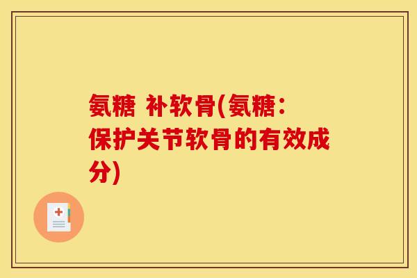 氨糖 补软骨(氨糖：保护关节软骨的有效成分)