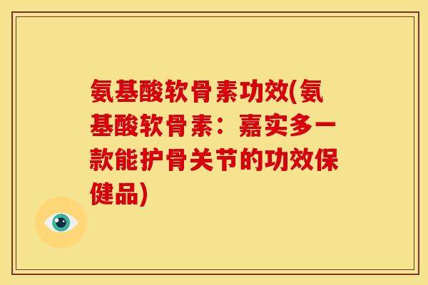 氨基酸软骨素功效(氨基酸软骨素：嘉实多一款能护骨关节的功效保健品)
