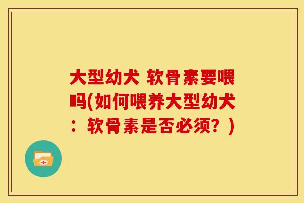 大型幼犬 软骨素要喂吗(如何喂养大型幼犬：软骨素是否必须？)