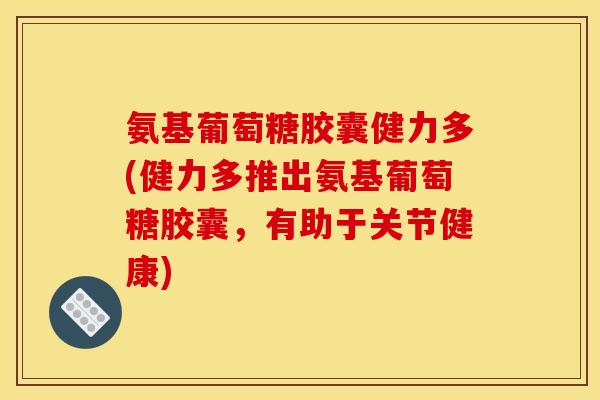 氨基葡萄糖胶囊健力多(健力多推出氨基葡萄糖胶囊，有助于关节健康)