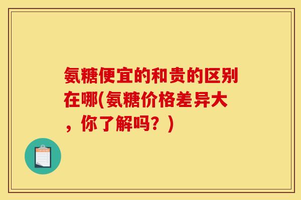 氨糖便宜的和贵的区别在哪(氨糖价格差异大，你了解吗？)
