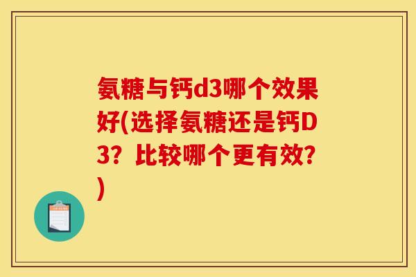 氨糖与钙d3哪个效果好(选择氨糖还是钙D3？比较哪个更有效？)