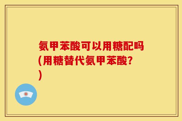 氨甲苯酸可以用糖配吗(用糖替代氨甲苯酸？)