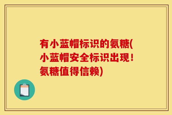 有小蓝帽标识的氨糖(小蓝帽安全标识出现！氨糖值得信赖)