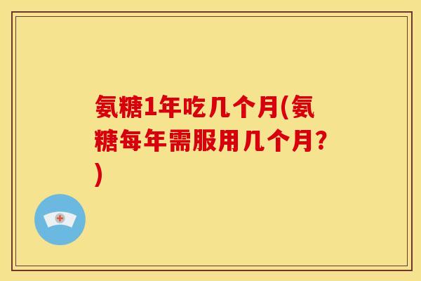 氨糖1年吃几个月(氨糖每年需服用几个月？)