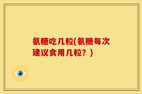 氨糖吃几粒(氨糖每次建议食用几粒？)