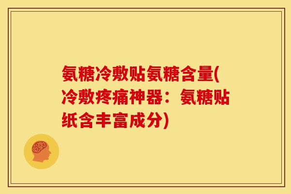 氨糖冷敷贴氨糖含量(冷敷疼痛神器：氨糖贴纸含丰富成分)