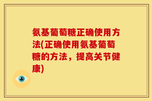 氨基葡萄糖正确使用方法(正确使用氨基葡萄糖的方法，提高关节健康)