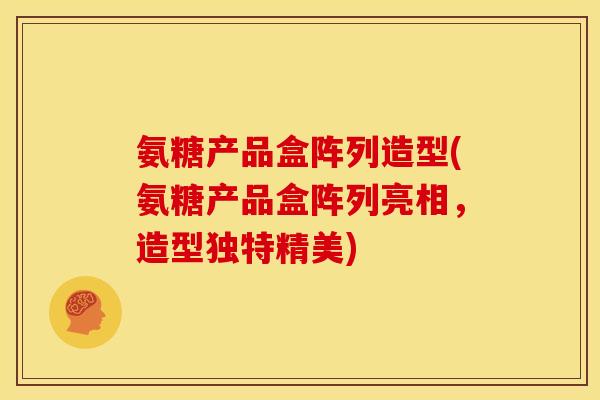 氨糖产品盒阵列造型(氨糖产品盒阵列亮相，造型独特精美)