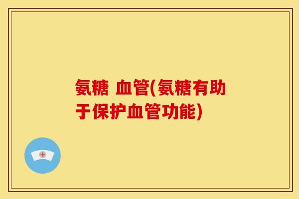 氨糖 血管(氨糖有助于保护血管功能)