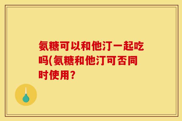 氨糖可以和他汀一起吃吗(氨糖和他汀可否同时使用？