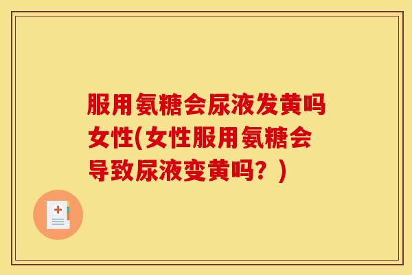 服用氨糖会尿液发黄吗女性(女性服用氨糖会导致尿液变黄吗？)