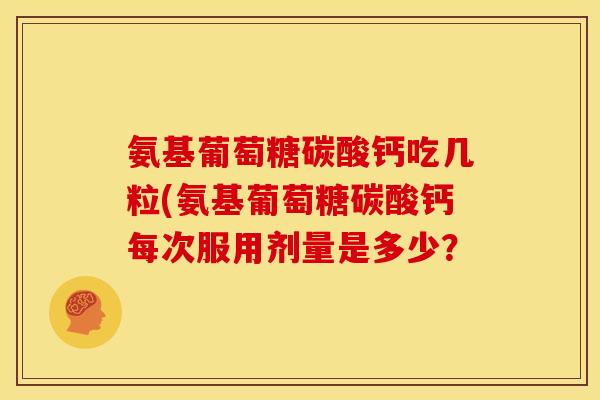 氨基葡萄糖碳酸钙吃几粒(氨基葡萄糖碳酸钙每次服用剂量是多少？