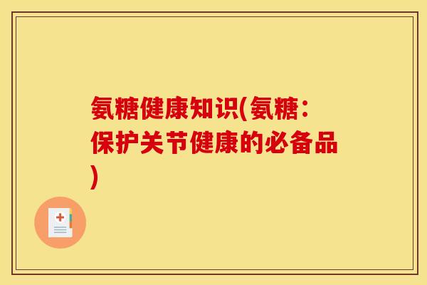 氨糖健康知识(氨糖：保护关节健康的必备品)