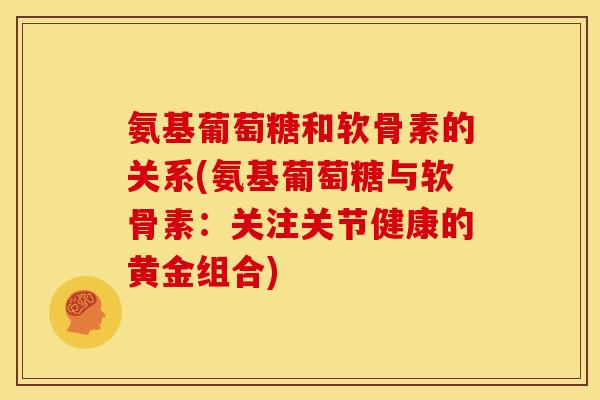 氨基葡萄糖和软骨素的关系(氨基葡萄糖与软骨素：关注关节健康的黄金组合)