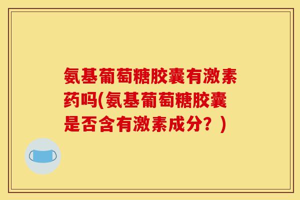氨基葡萄糖胶囊有激素药吗(氨基葡萄糖胶囊是否含有激素成分？)