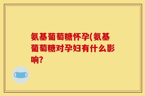 氨基葡萄糖怀孕(氨基葡萄糖对孕妇有什么影响？