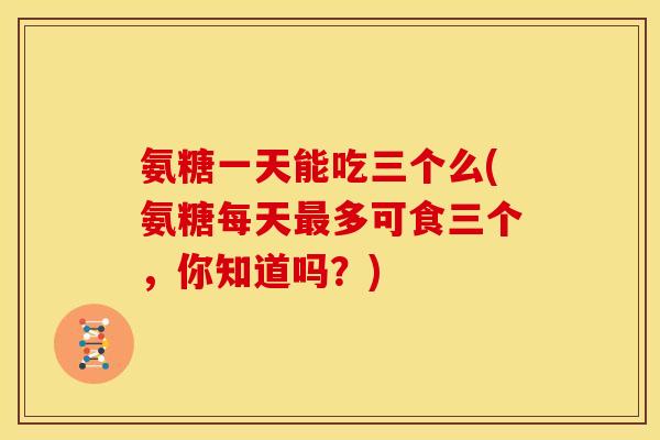 氨糖一天能吃三个么(氨糖每天最多可食三个，你知道吗？)