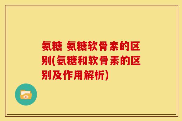 氨糖 氨糖软骨素的区别(氨糖和软骨素的区别及作用解析)