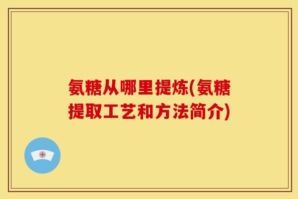 氨糖从哪里提炼(氨糖提取工艺和方法简介)