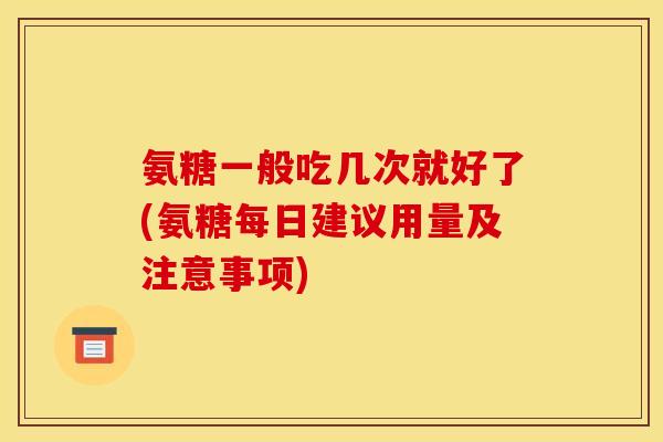氨糖一般吃几次就好了(氨糖每日建议用量及注意事项)